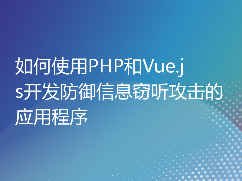 如何使用PHP和Vue.js开发防御信息窃听攻击的应用程序