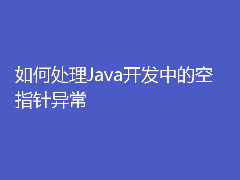 如何处理Java开发中的空指针异常