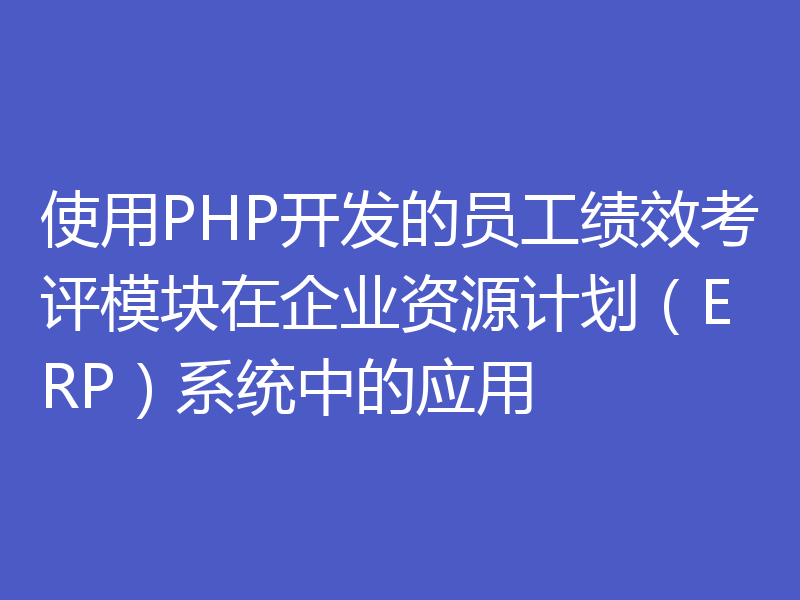 使用PHP开发的员工绩效考评模块在企业资源计划（ERP）系统中的应用