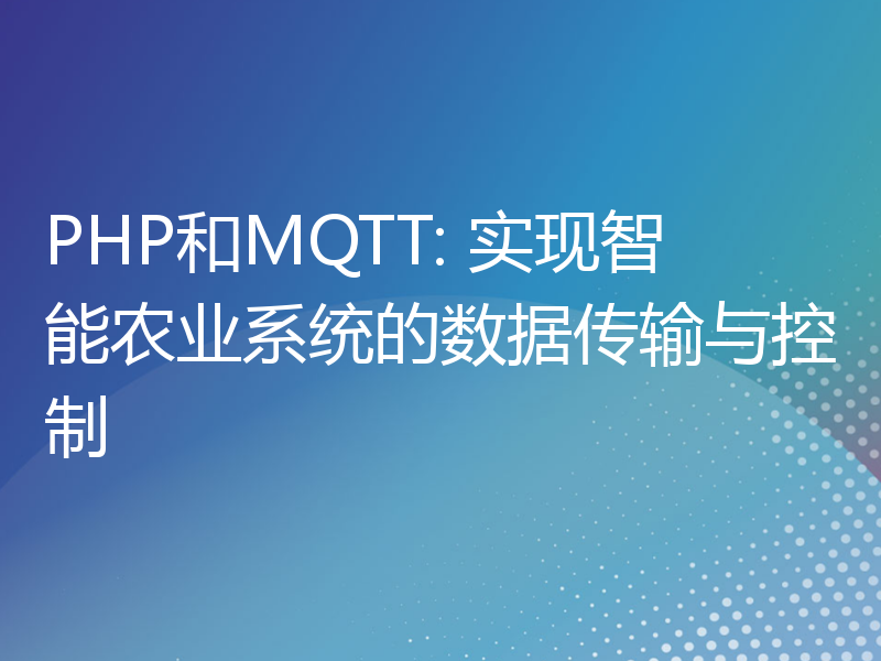 PHP和MQTT: 实现智能农业系统的数据传输与控制