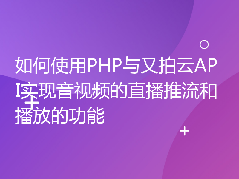 如何使用PHP与又拍云API实现音视频的直播推流和播放的功能