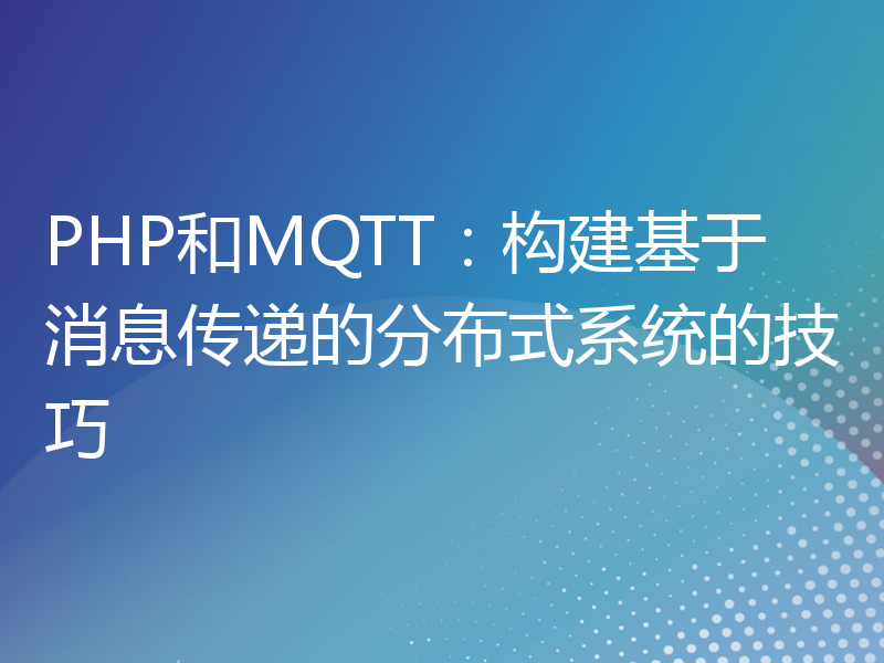 PHP和MQTT：构建基于消息传递的分布式系统的技巧