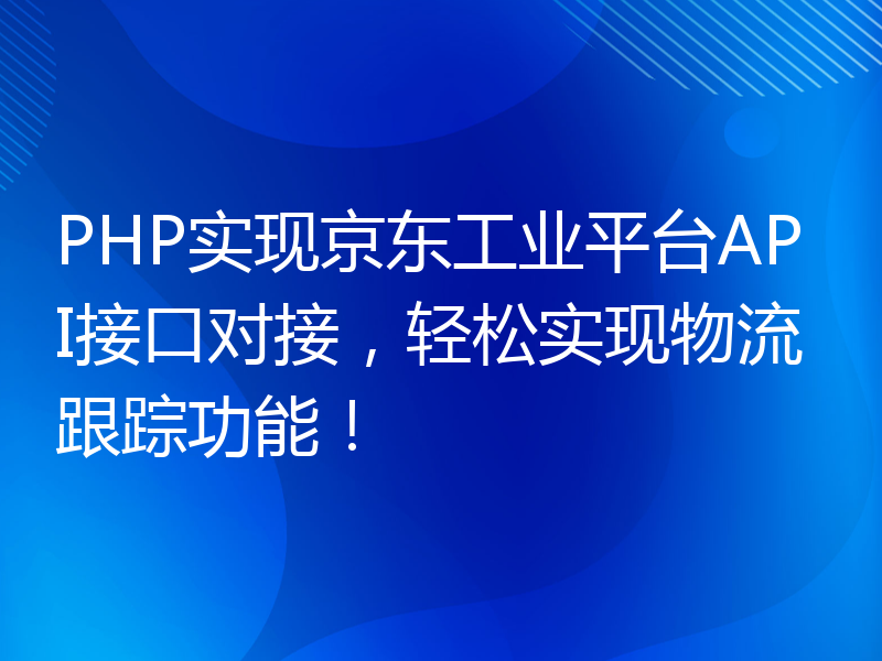 PHP实现京东工业平台API接口对接，轻松实现物流跟踪功能！