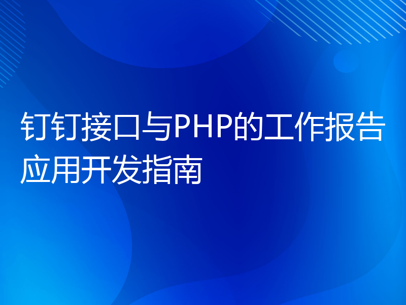 钉钉接口与PHP的工作报告应用开发指南