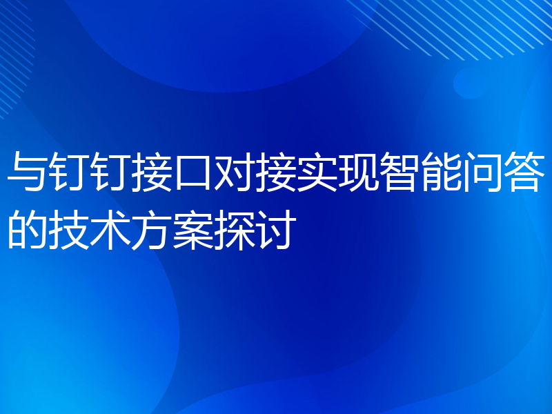 与钉钉接口对接实现智能问答的技术方案探讨