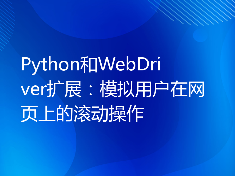 Python和WebDriver扩展：模拟用户在网页上的滚动操作