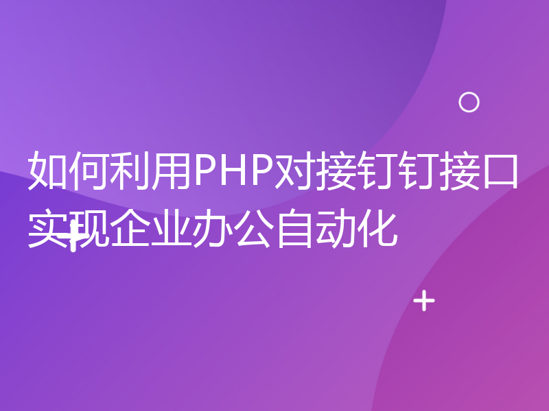 如何利用PHP对接钉钉接口实现企业办公自动化