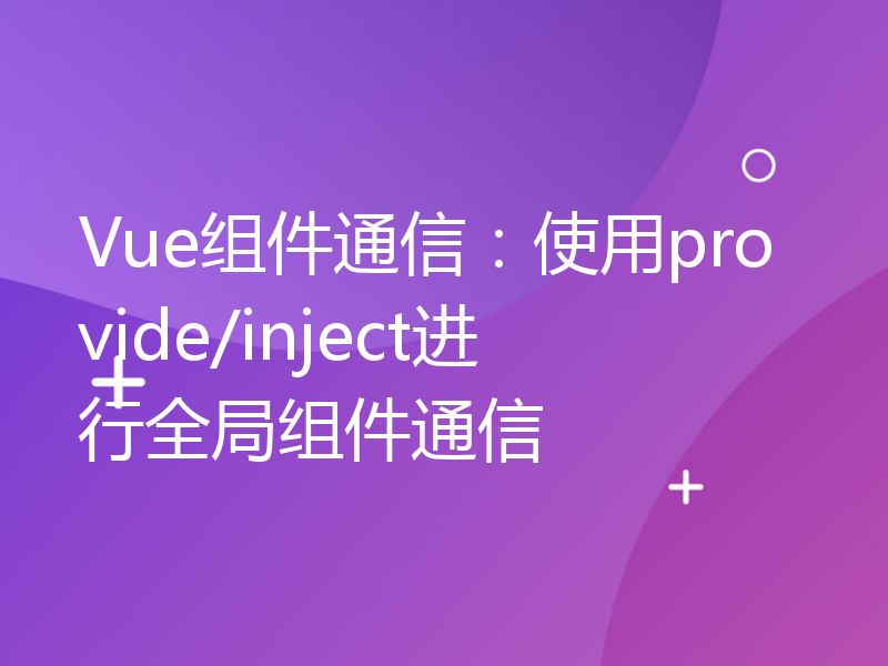 Vue组件通信：使用provide/inject进行全局组件通信