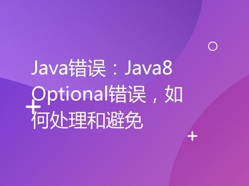 Java错误：Java8 Optional错误，如何处理和避免