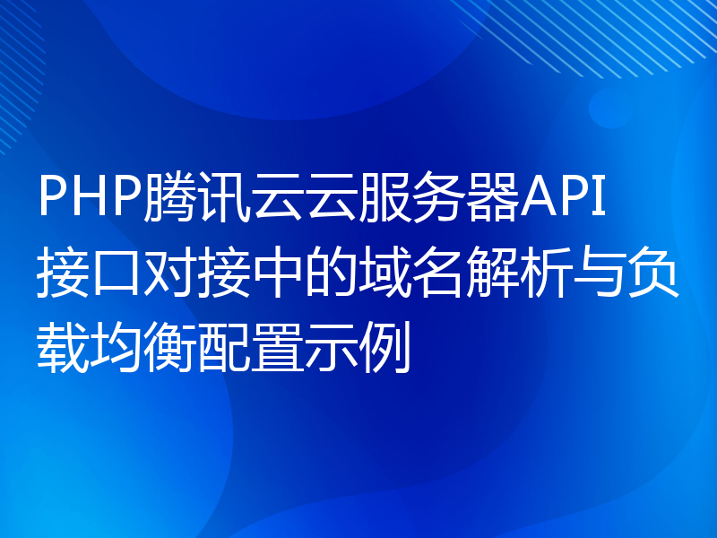 PHP腾讯云云服务器API接口对接中的域名解析与负载均衡配置示例