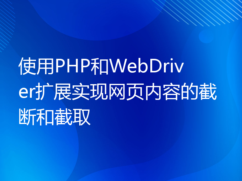 使用PHP和WebDriver扩展实现网页内容的截断和截取