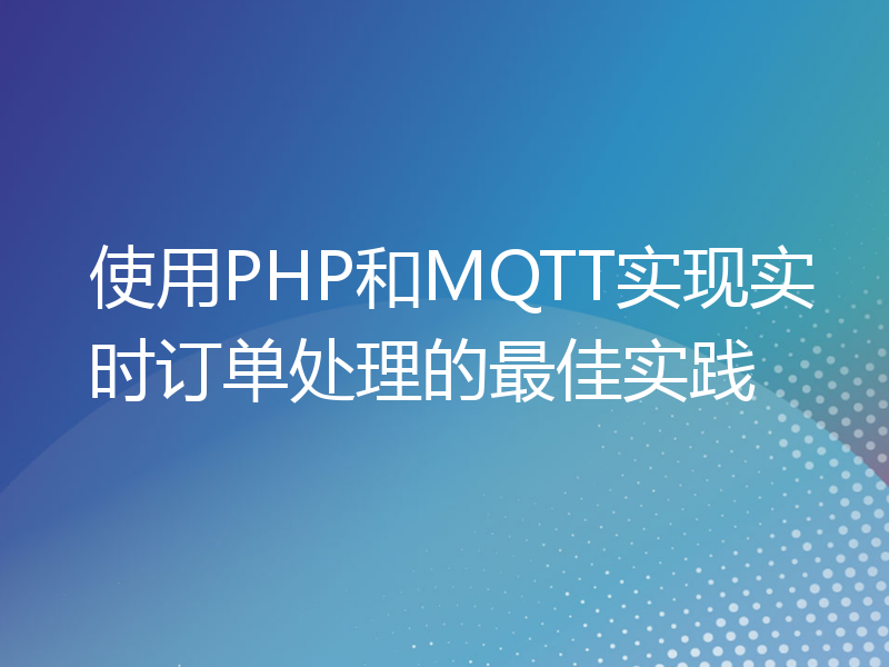 使用PHP和MQTT实现实时订单处理的最佳实践