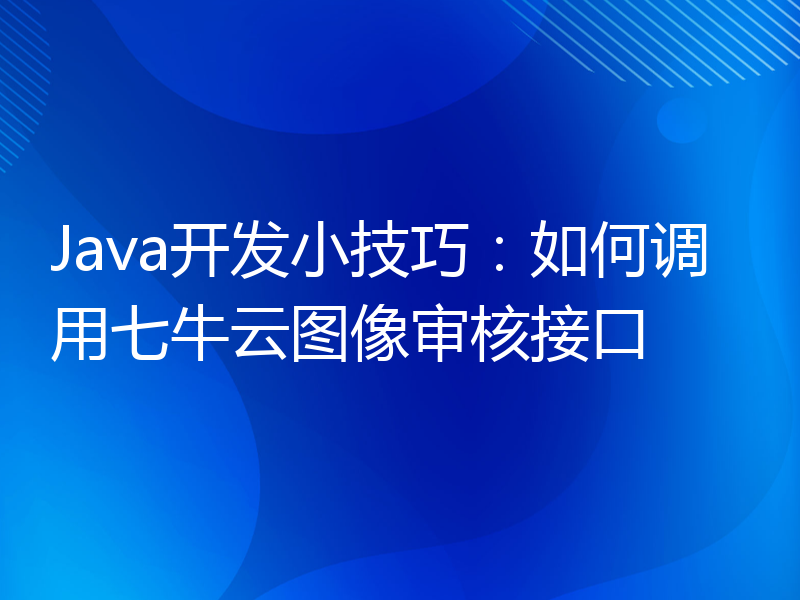 Java开发小技巧：如何调用七牛云图像审核接口