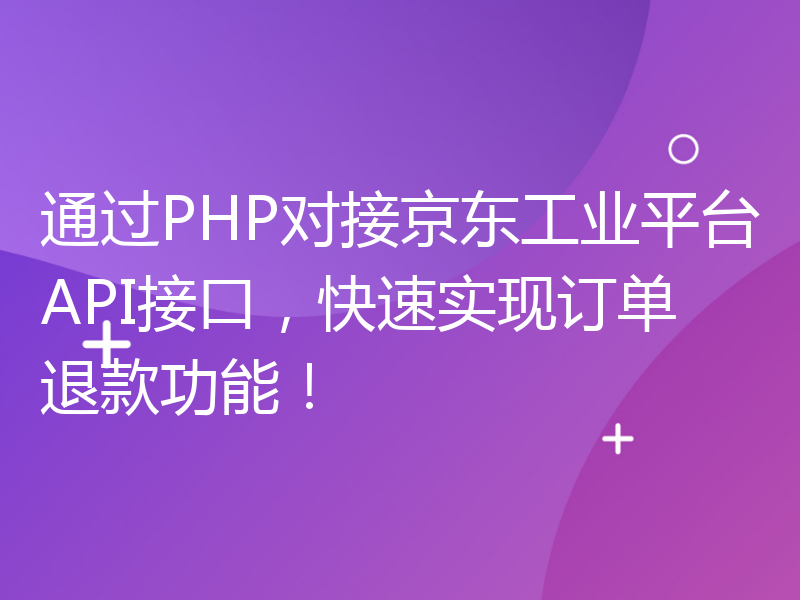 通过PHP对接京东工业平台API接口，快速实现订单退款功能！