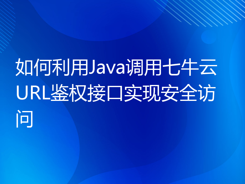 如何利用Java调用七牛云URL鉴权接口实现安全访问