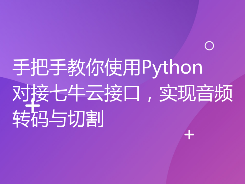 手把手教你使用Python对接七牛云接口，实现音频转码与切割