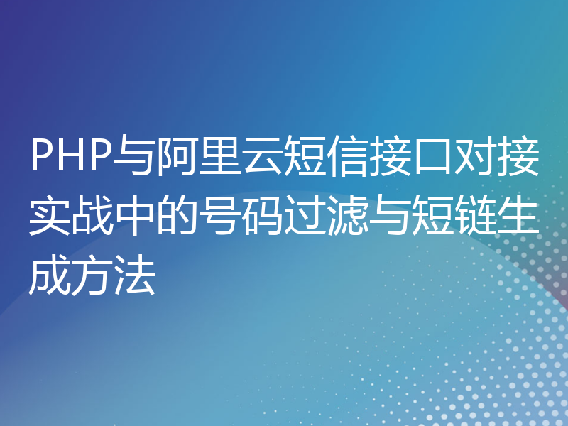 PHP与阿里云短信接口对接实战中的号码过滤与短链生成方法