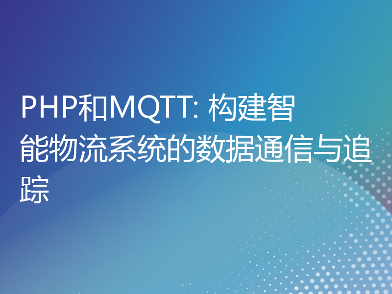 PHP和MQTT: 构建智能物流系统的数据通信与追踪