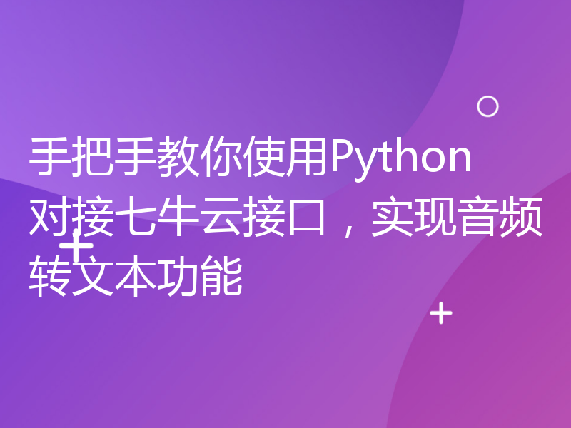 手把手教你使用Python对接七牛云接口，实现音频转文本功能