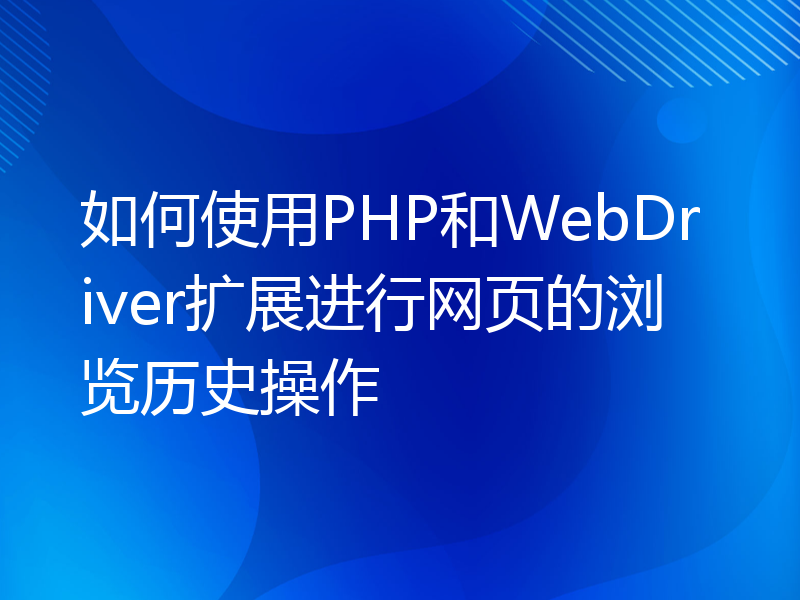 如何使用PHP和WebDriver扩展进行网页的浏览历史操作