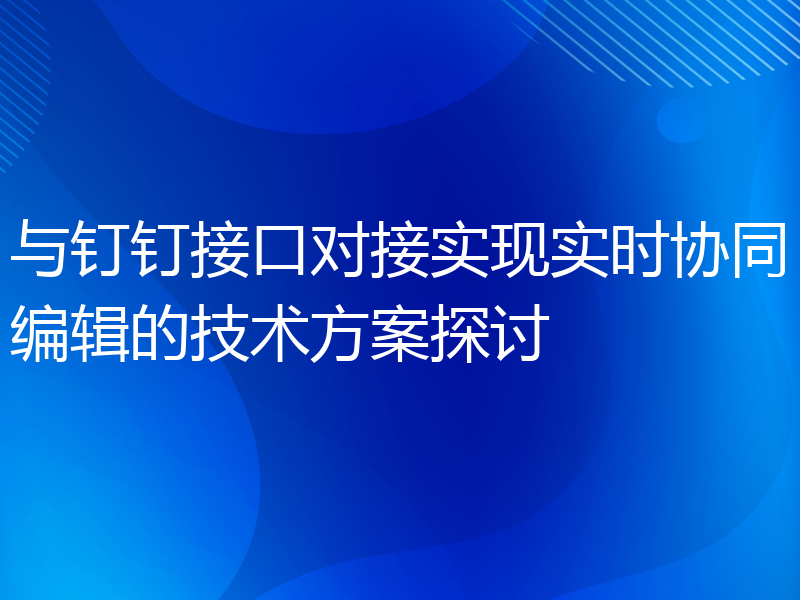 与钉钉接口对接实现实时协同编辑的技术方案探讨