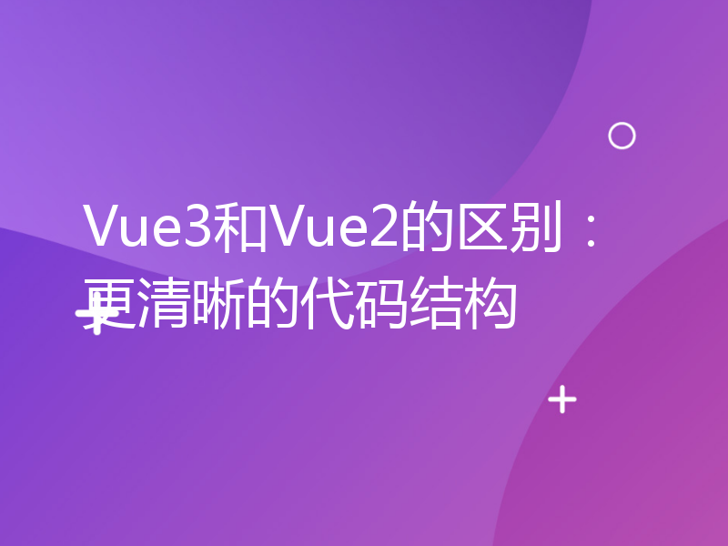 Vue3和Vue2的区别：更清晰的代码结构