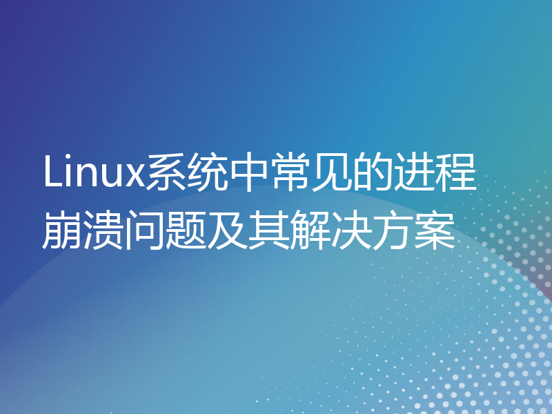 Linux系统中常见的进程崩溃问题及其解决方案