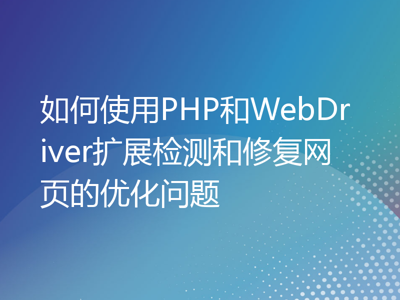 如何使用PHP和WebDriver扩展检测和修复网页的优化问题