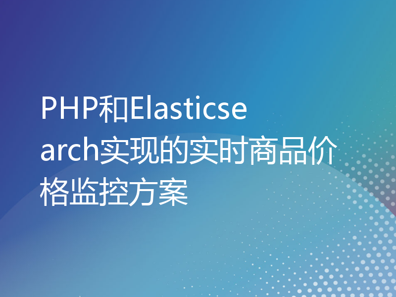 PHP和Elasticsearch实现的实时商品价格监控方案