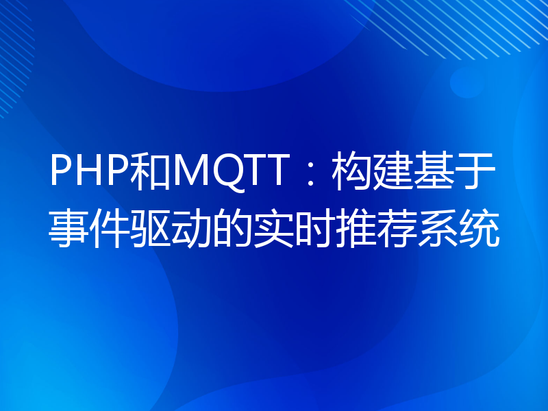 PHP和MQTT：构建基于事件驱动的实时推荐系统