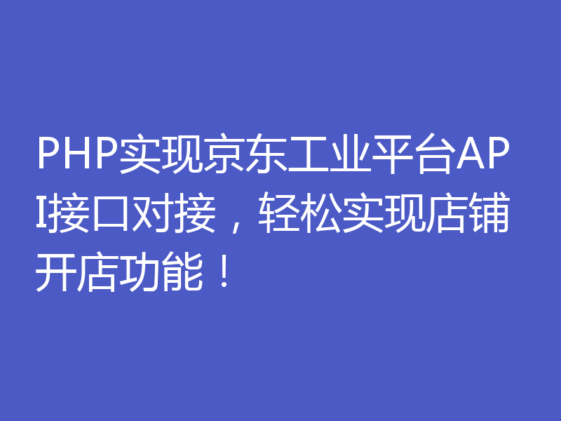 PHP实现京东工业平台API接口对接，轻松实现店铺开店功能！