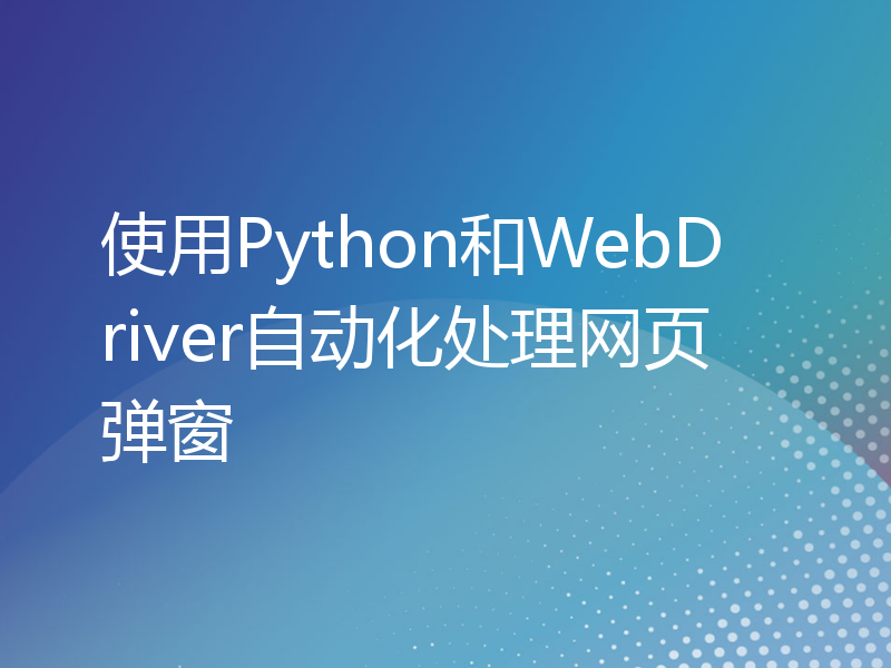 使用Python和WebDriver自动化处理网页弹窗