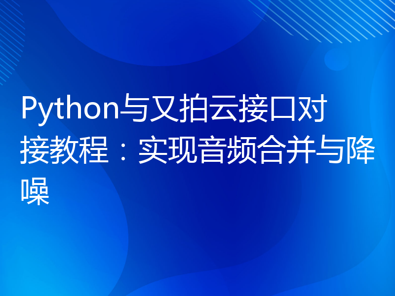 Python与又拍云接口对接教程：实现音频合并与降噪