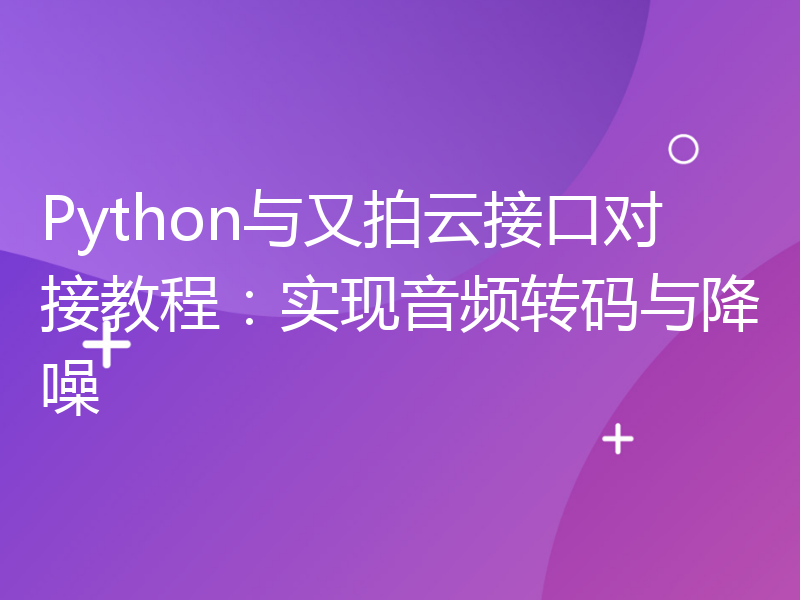 Python与又拍云接口对接教程：实现音频转码与降噪