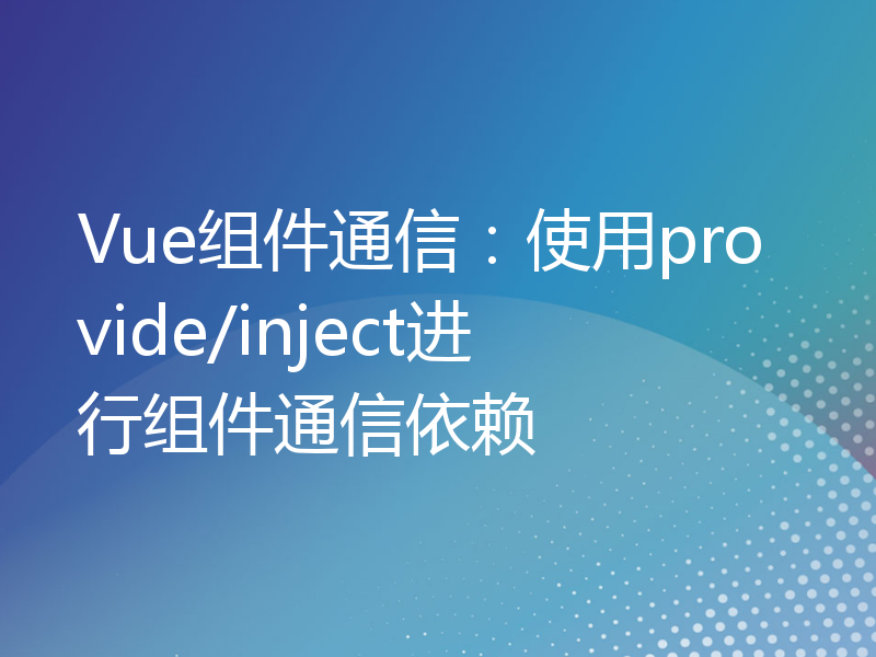 Vue组件通信：使用provide/inject进行组件通信依赖