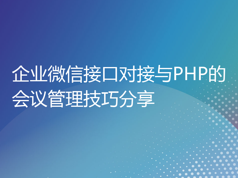 企业微信接口对接与PHP的会议管理技巧分享