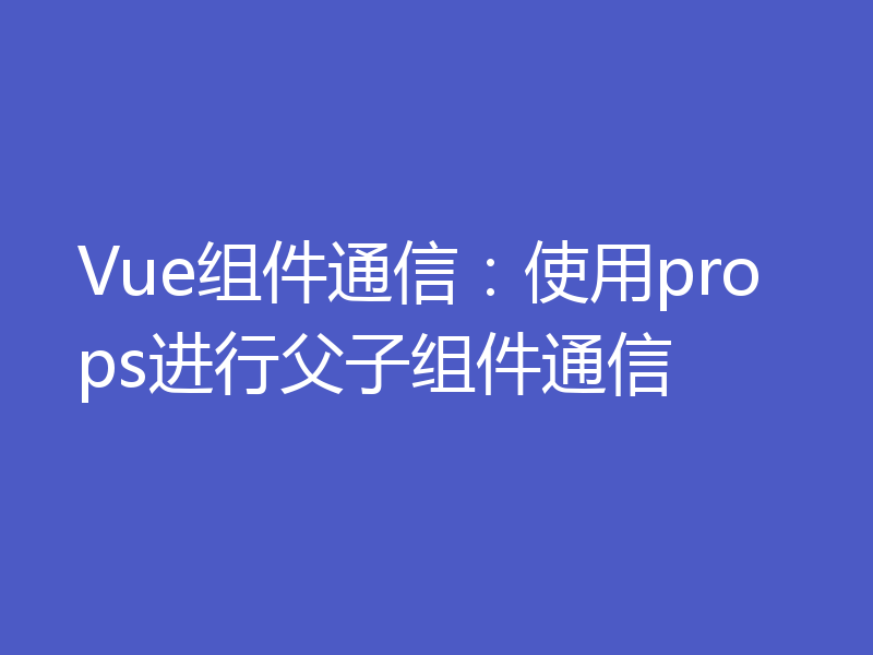 Vue组件通信：使用props进行父子组件通信