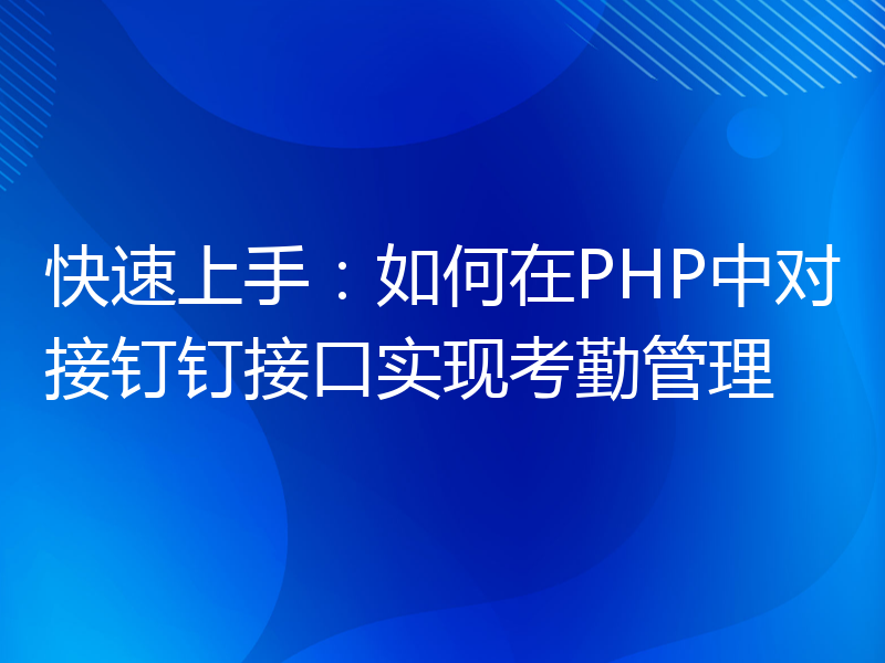 快速上手：如何在PHP中对接钉钉接口实现考勤管理