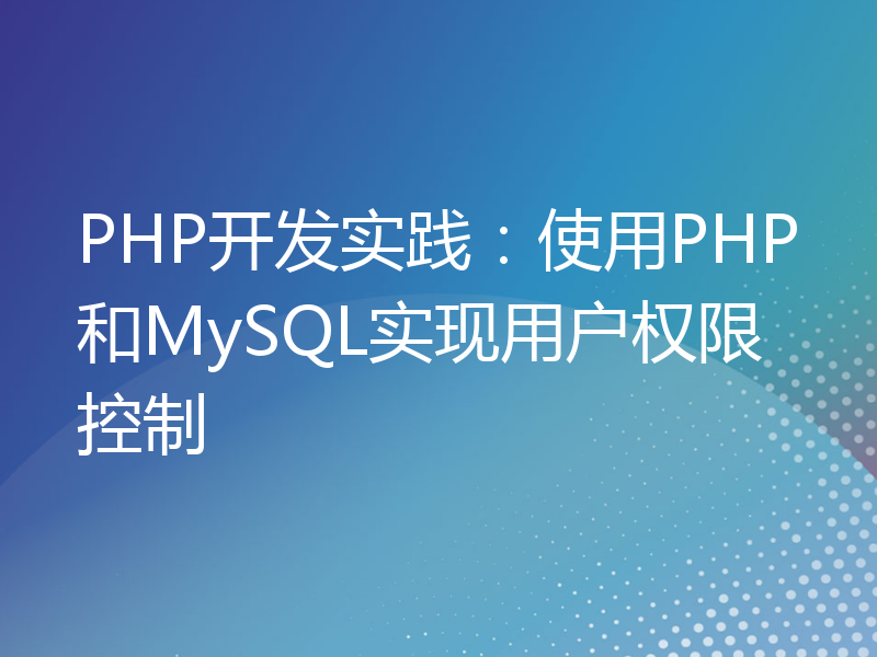 PHP开发实践：使用PHP和MySQL实现用户权限控制