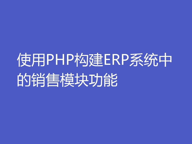 使用PHP构建ERP系统中的销售模块功能