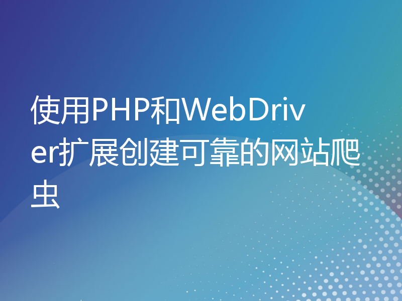 使用PHP和WebDriver扩展创建可靠的网站爬虫