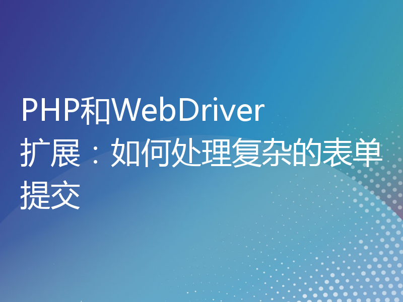 PHP和WebDriver扩展：如何处理复杂的表单提交