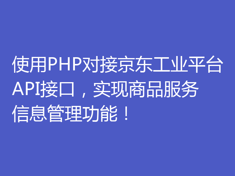 使用PHP对接京东工业平台API接口，实现商品服务信息管理功能！