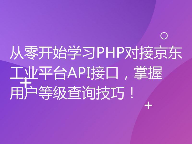 从零开始学习PHP对接京东工业平台API接口，掌握用户等级查询技巧！