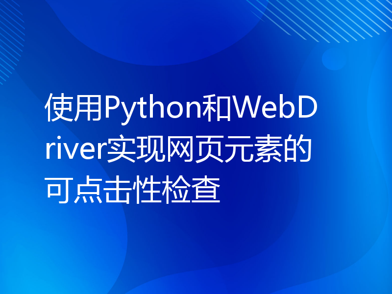 使用Python和WebDriver实现网页元素的可点击性检查