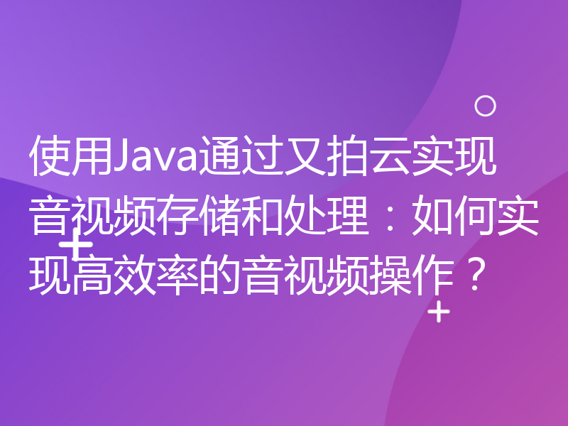 使用Java通过又拍云实现音视频存储和处理：如何实现高效率的音视频操作？