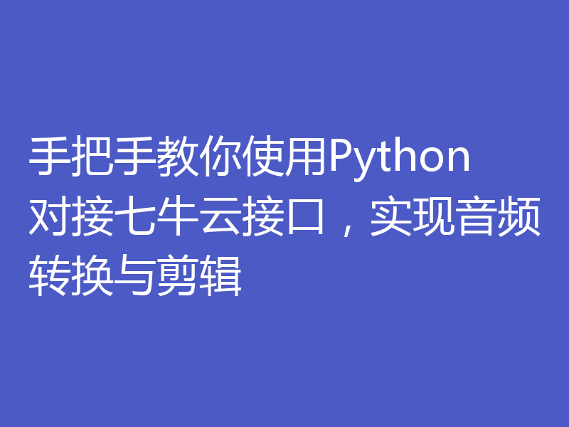 手把手教你使用Python对接七牛云接口，实现音频转换与剪辑