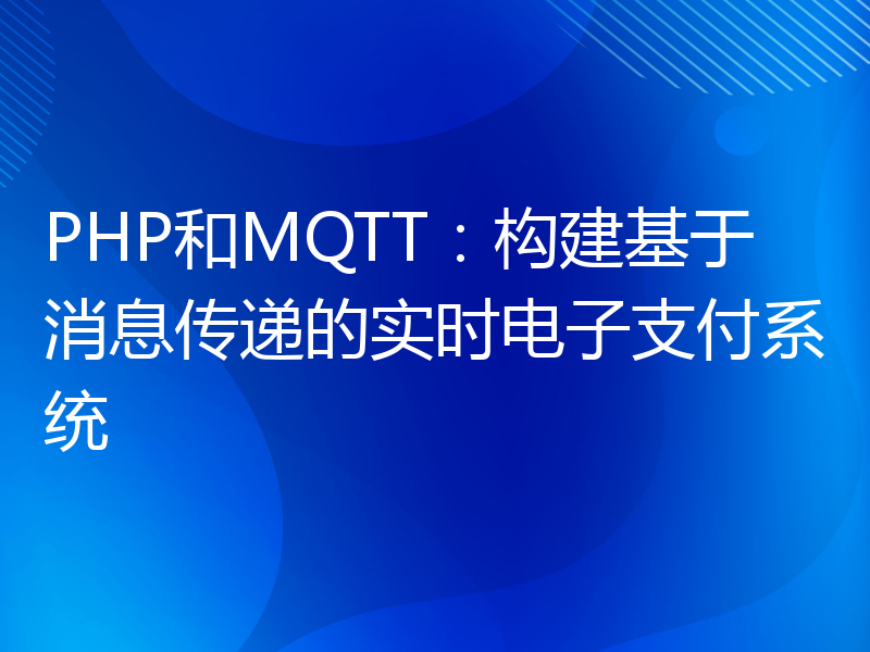 PHP和MQTT：构建基于消息传递的实时电子支付系统