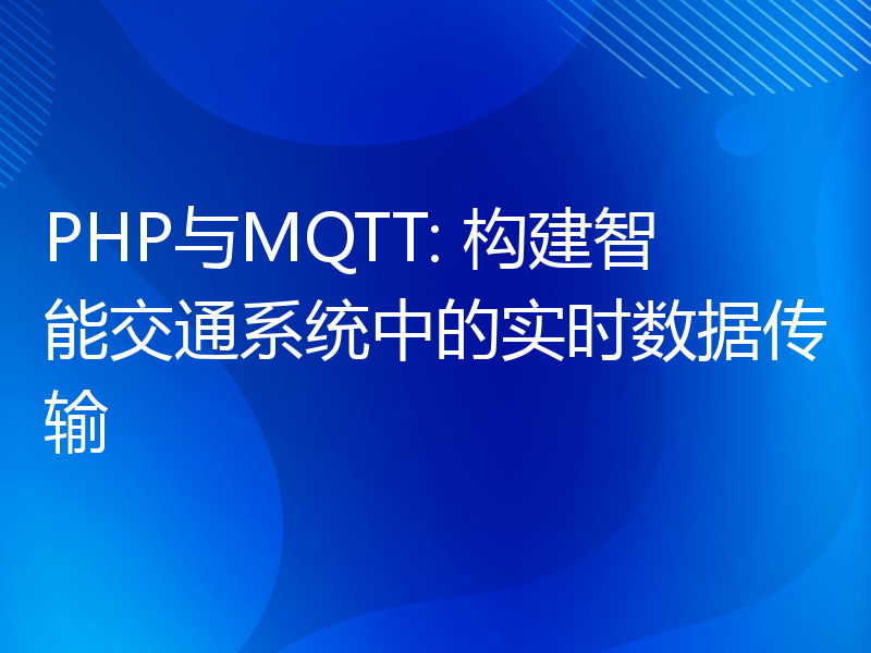 PHP与MQTT: 构建智能交通系统中的实时数据传输