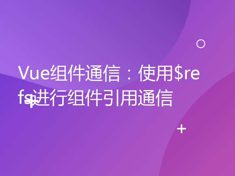 Vue组件通信：使用$refs进行组件引用通信